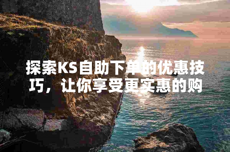 探索KS自助下单的优惠技巧，让你享受更实惠的购物体验。