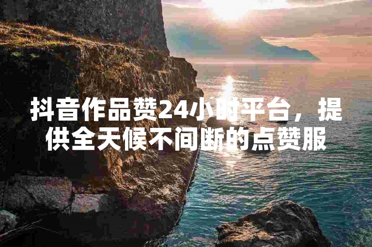 抖音作品赞24小时平台，提供全天候不间断的点赞服务。