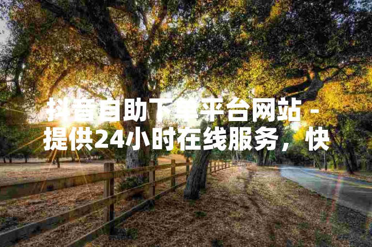 抖音自助下单平台网站 - 提供24小时在线服务，快速便捷的下单体验。