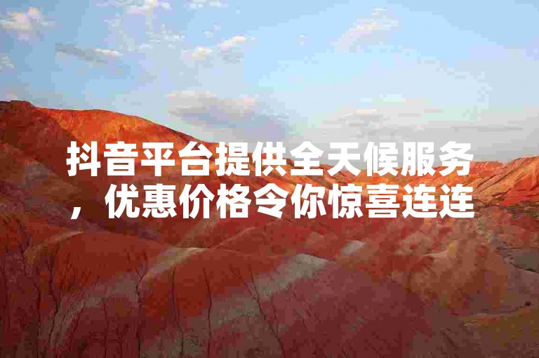 抖音平台提供全天候服务，优惠价格令你惊喜连连。