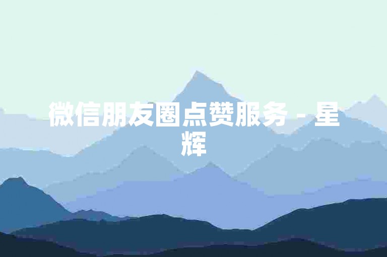 微信朋友圈点赞服务 - 星辉5元1000赞保证真实有效。