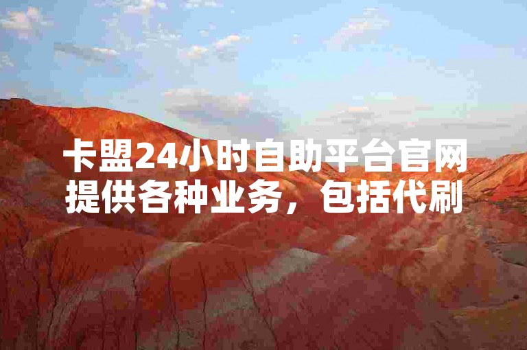 卡盟24小时自助平台官网提供各种业务，包括代刷抖音粉丝等。