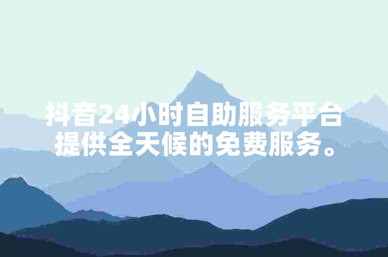 抖音24小时自助服务平台提供全天候的免费服务。
