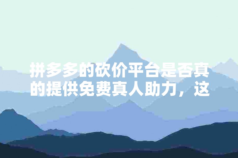 拼多多的砍价平台是否真的提供免费真人助力，这在知乎上有详细的讨论文章。