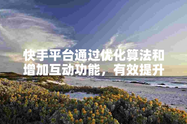 快手平台通过优化算法和增加互动功能，有效提升了用户的视频点赞数和流量，确保了内容创造者能够获得更多的曝光和关注。