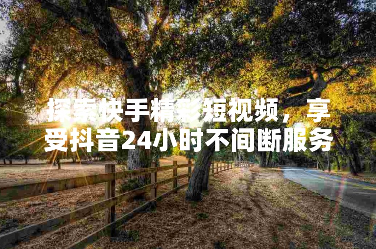 探索快手精彩短视频，享受抖音24小时不间断服务 - 快速双击业务随时待命 - B站资源全面免费，2023年最新入口轻松找到。