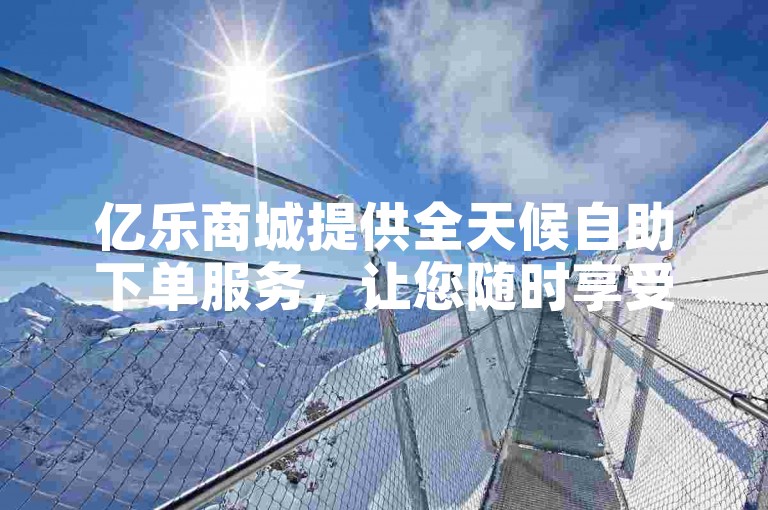 亿乐商城提供全天候自助下单服务，让您随时享受便捷的购物体验。