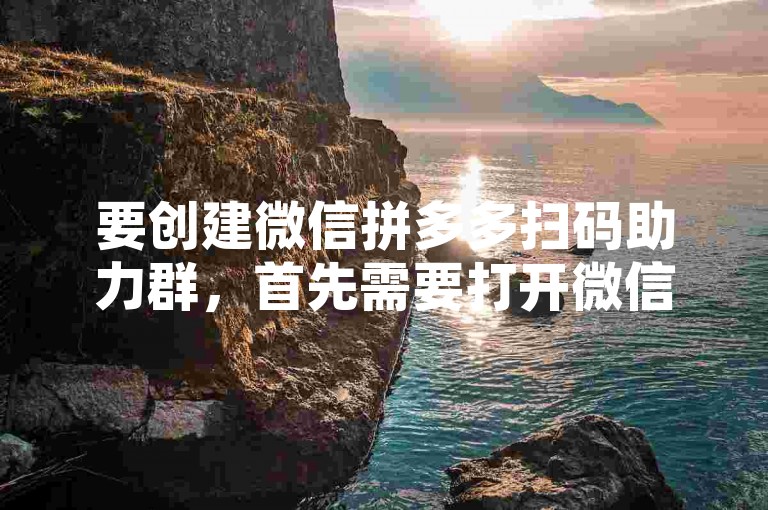 要创建微信拼多多扫码助力群，首先需要打开微信，点击右上角的+号，选择发起群聊，然后邀请你的好友加入群聊。在群里，你可以分享拼多多的助力活动链接，让大家帮你扫码助力。