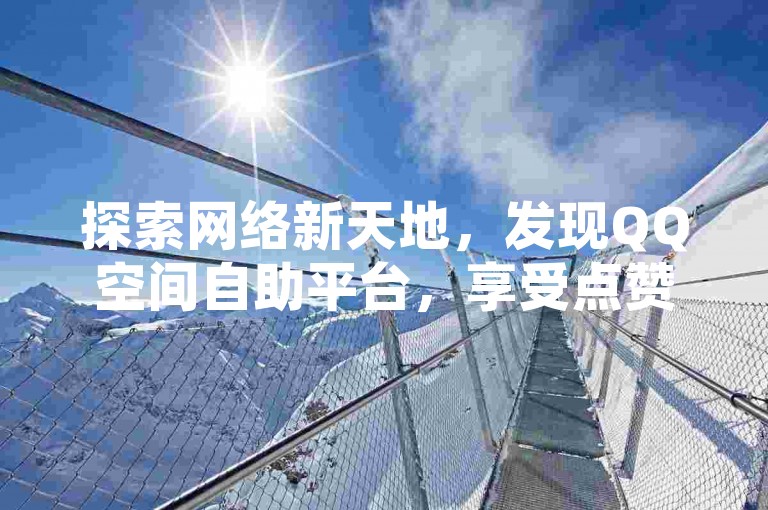 探索网络新天地，发现QQ空间自助平台，享受点赞服务，价格亲民，快来体验吧！