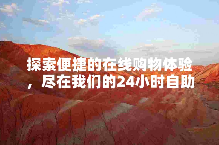 探索便捷的在线购物体验，尽在我们的24小时自助下单平台，提供超值低价商品，满足您的各种需求。