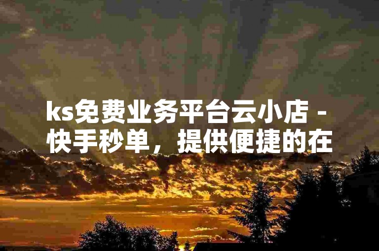 ks免费业务平台云小店 - 快手秒单，提供便捷的在线购物体验。