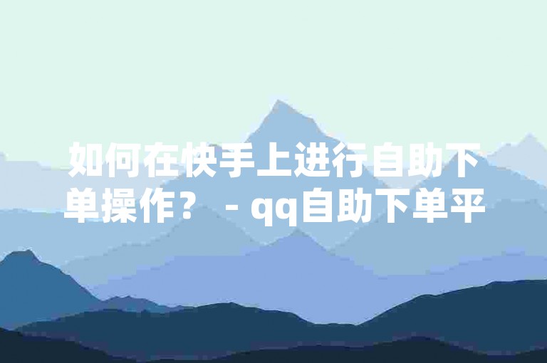 如何在快手上进行自助下单操作？ - qq自助下单平台提供免费服务。