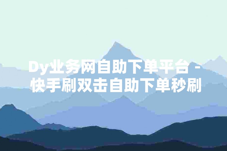 Dy业务网自助下单平台 - 快手刷双击自助下单秒刷晨