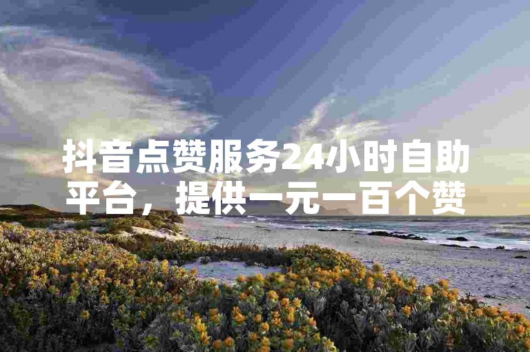 抖音点赞服务24小时自助平台，提供一元一百个赞的优惠活动。