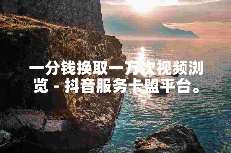 一分钱换取一万次视频浏览 - 抖音服务卡盟平台。