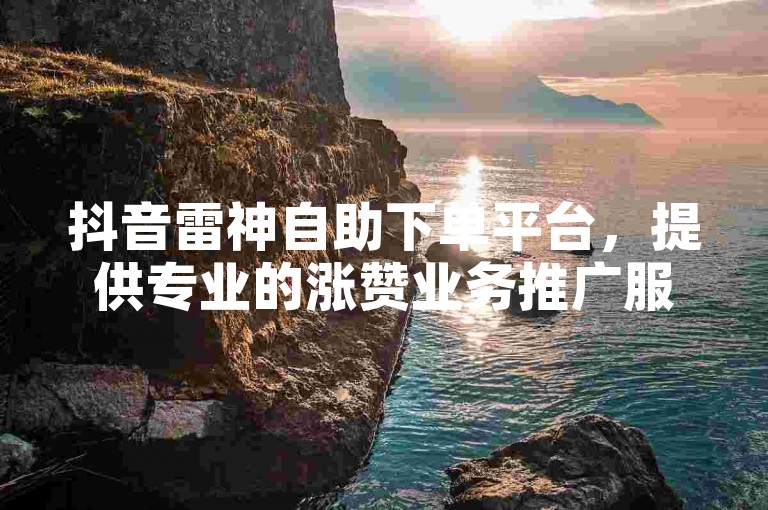 抖音雷神自助下单平台，提供专业的涨赞业务推广服务。