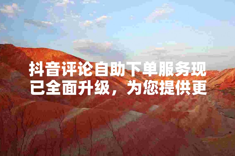 抖音评论自助下单服务现已全面升级，为您提供更便捷的自定义评论体验。