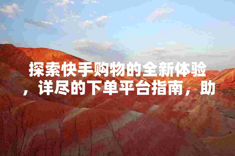 探索快手购物的全新体验，详尽的下单平台指南，助你轻松找到理想之选！