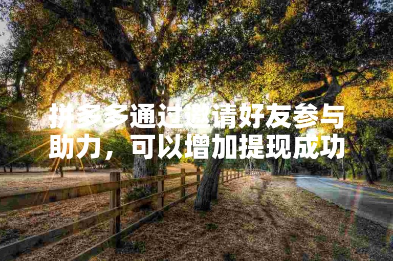 拼多多通过邀请好友参与助力，可以增加提现成功的机会拼多多互助。