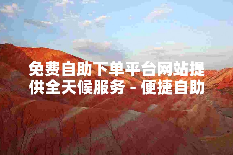 免费自助下单平台网站提供全天候服务 - 便捷自助下单体验