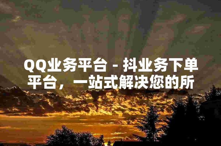 QQ业务平台 - 抖业务下单平台，一站式解决您的所有社交媒体需求。