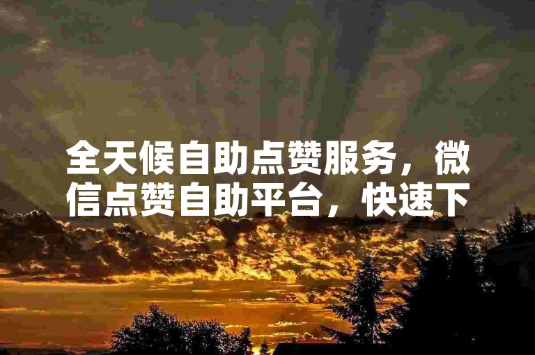 全天候自助点赞服务，微信点赞自助平台，快速下单，24小时内发货。