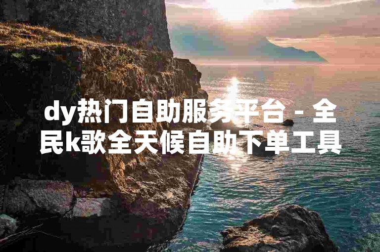 dy热门自助服务平台 - 全民k歌全天候自助下单工具