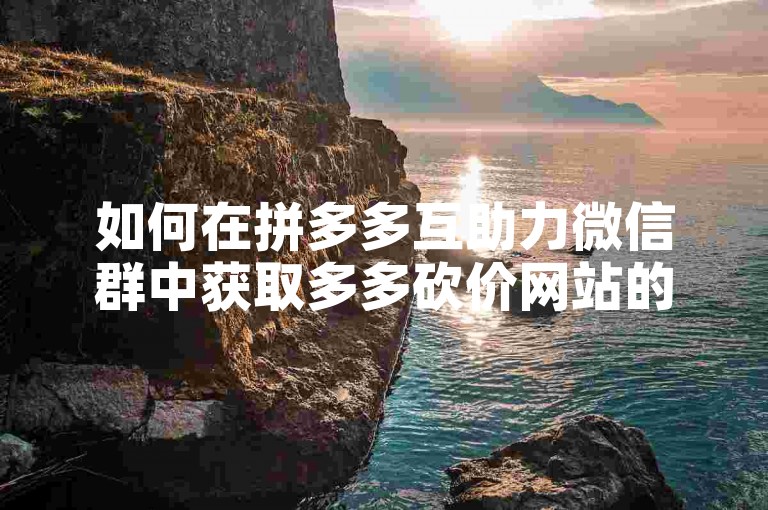 如何在拼多多互助力微信群中获取多多砍价网站的二维码？
