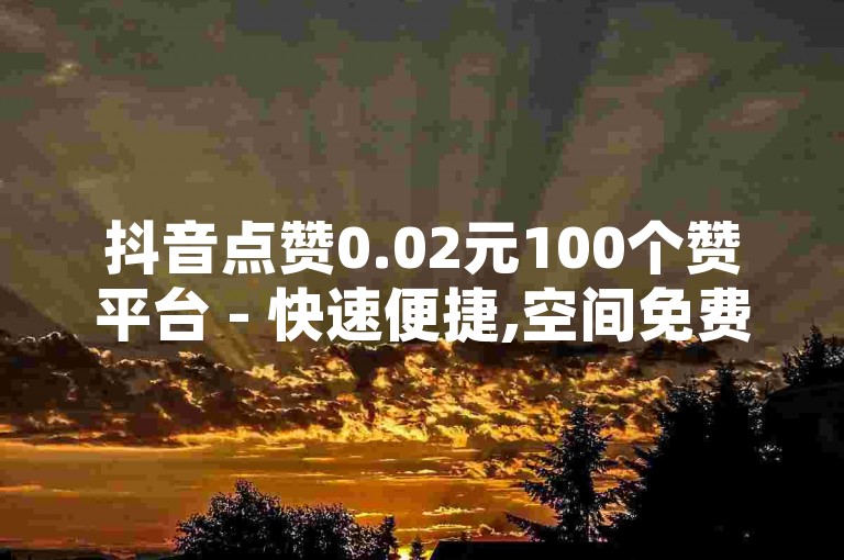 抖音点赞0.02元100个赞平台 - 快速便捷,空间免费两次,B站业务下单平台