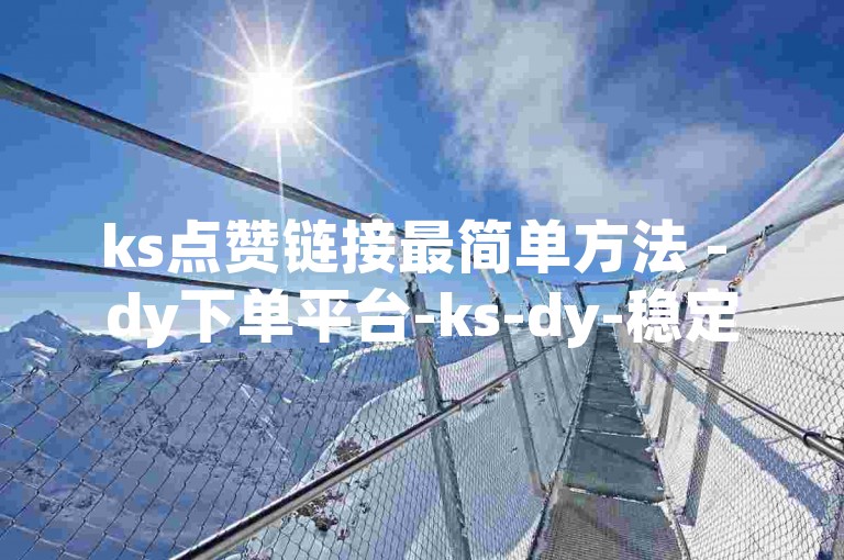 ks点赞链接最简单方法 - dy下单平台-ks-dy-稳定下单平台-超低价平台