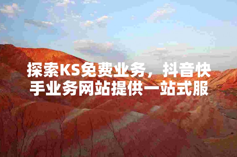 探索KS免费业务，抖音快手业务网站提供一站式服务，轻松找到快手点赞网址，并享受ks业务自助下单软件的最低价格优惠！