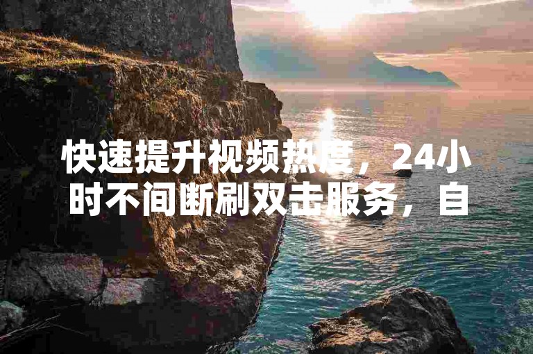 快速提升视频热度，24小时不间断刷双击服务，自助操作便捷下单。
