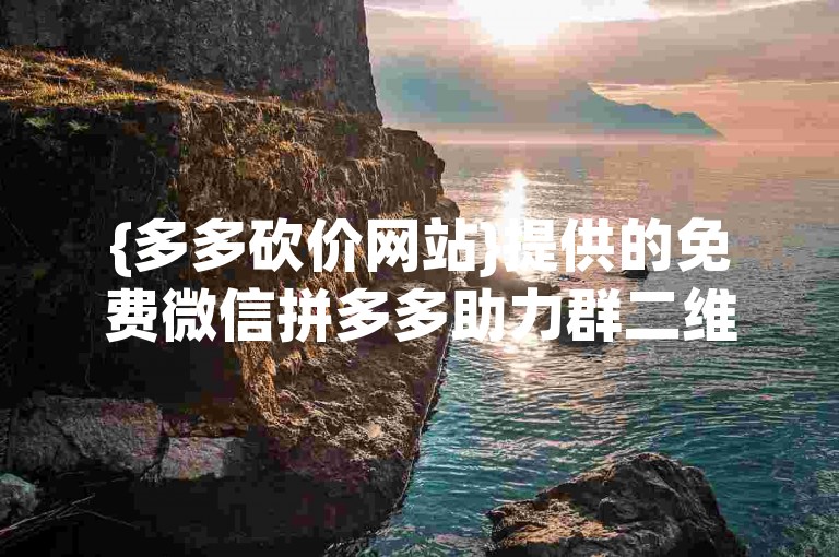{多多砍价网站}提供的免费微信拼多多助力群二维码通常不是官方认可的，存在一定风险。