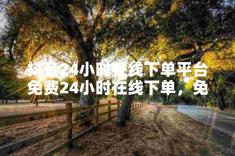抖音24小时在线下单平台免费24小时在线下单，免费使用的抖音平台。