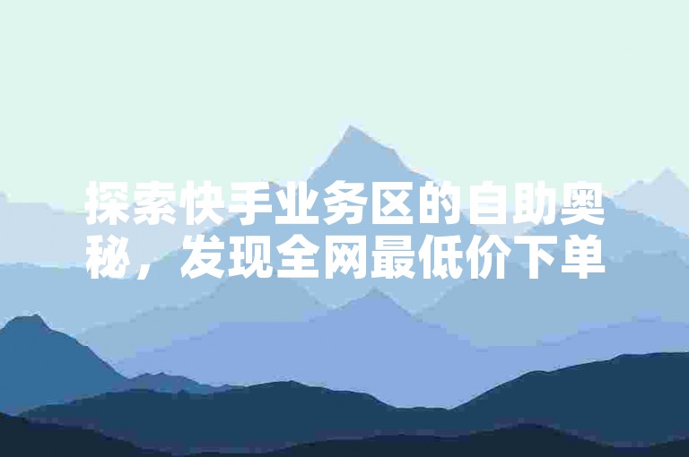 探索快手业务区的自助奥秘，发现全网最低价下单的绝佳平台，以及免费领取资料卡点赞的独家网站！