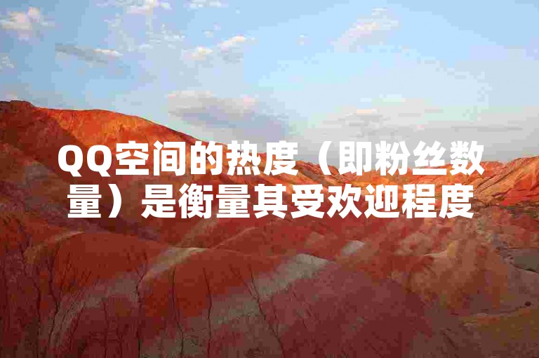 QQ空间的热度（即粉丝数量）是衡量其受欢迎程度的一个重要指标。