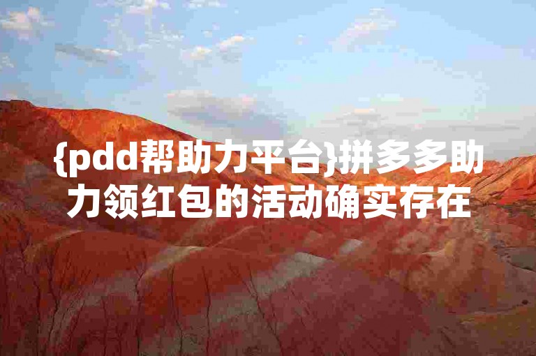 {pdd帮助力平台}拼多多助力领红包的活动确实存在，但具体是否真实有效需谨慎判断。