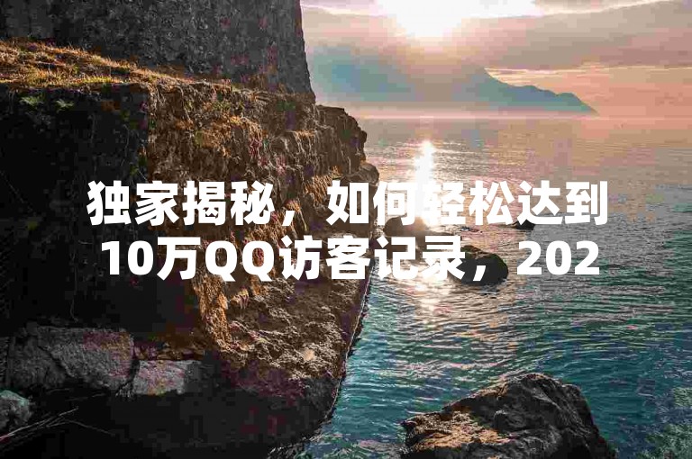独家揭秘，如何轻松达到10万QQ访客记录，2025年必备技巧！