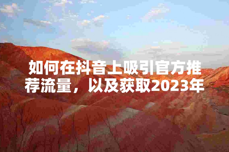 如何在抖音上吸引官方推荐流量，以及获取2023年抖音1-75级的升级价格表，同时了解快手如何免费增加播放量和访问低价卡盟官网的方法。
