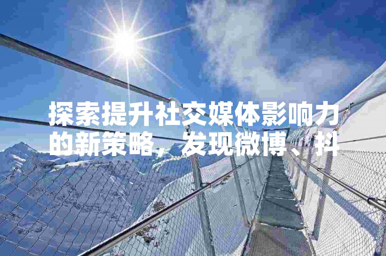 探索提升社交媒体影响力的新策略，发现微博、抖音和快手的点赞与关注者增长技巧。
