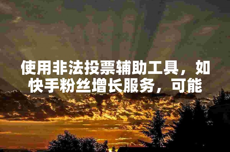 使用非法投票辅助工具，如快手粉丝增长服务，可能会导致账号被封禁。