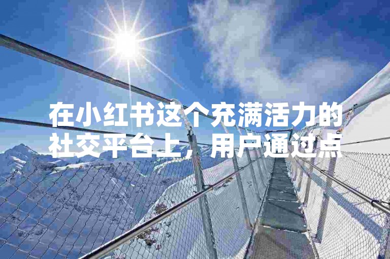 在小红书这个充满活力的社交平台上，用户通过点赞、评论和关注来增加互动，提升内容的可见度，从而吸引更多粉丝。