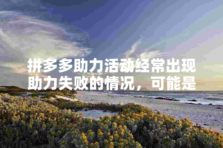 拼多多助力活动经常出现助力失败的情况，可能是由于系统繁忙或网络问题导致的。