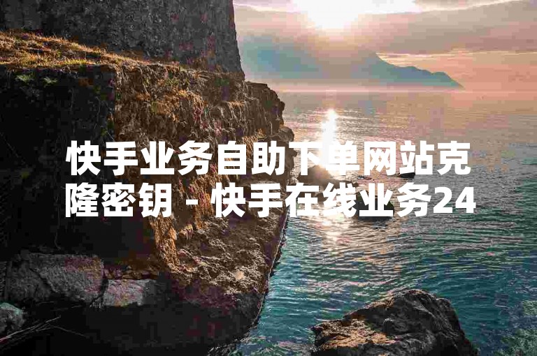 快手业务自助下单网站克隆密钥 - 快手在线业务24小时最低价，提供便捷的服务体验。