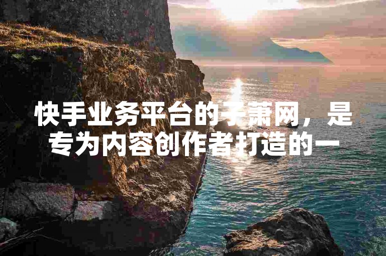 快手业务平台的子萧网，是专为内容创作者打造的一个全新商业化变现平台。