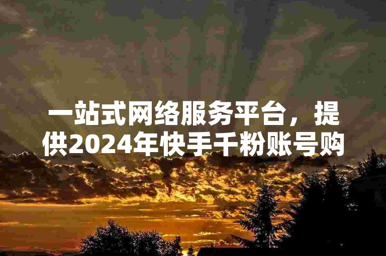 一站式网络服务平台，提供2024年快手千粉账号购买及全网业务自助下单服务。