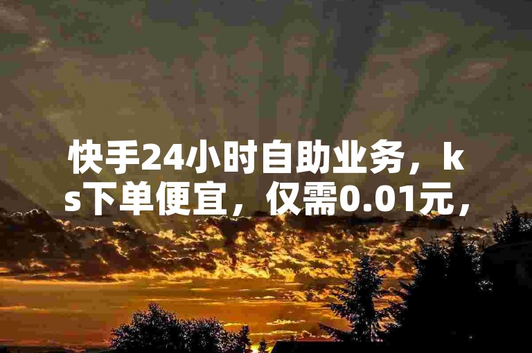 快手24小时自助业务，ks下单便宜，仅需0.01元，小白龙马山有限责任公司提供，2024官方紧急辟谣！