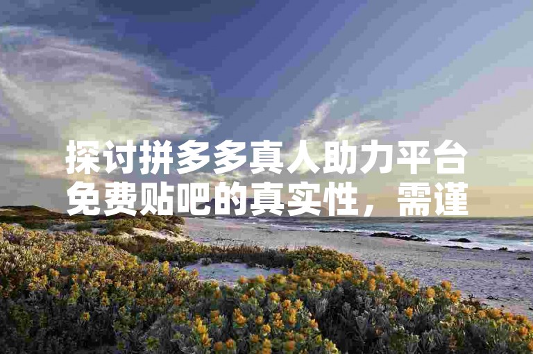 探讨拼多多真人助力平台免费贴吧的真实性，需谨慎核实信息。