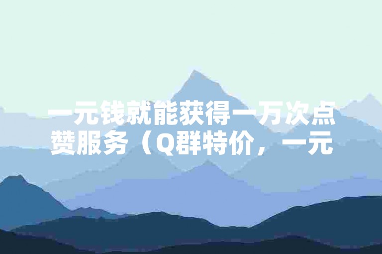一元钱就能获得一万次点赞服务（Q群特价，一元换取万赞）。