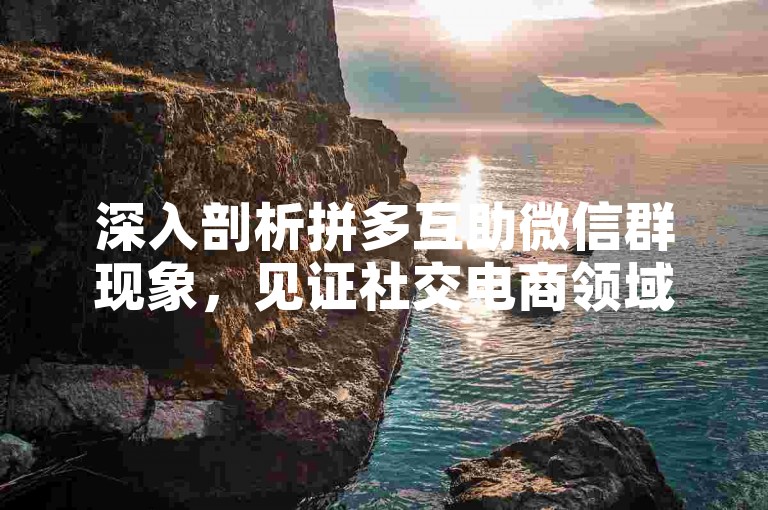 深入剖析拼多互助微信群现象，见证社交电商领域里一个创新模式的蓬勃发展。